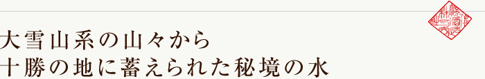 大雪山系の山々から十勝の地に蓄えられた秘境の水