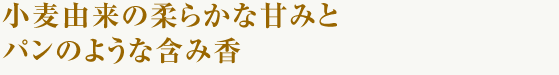 小麦由来の柔らかな甘みとパンのような含み香。